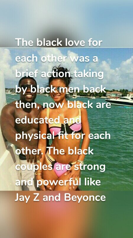 The black love for each other was a brief action taking by black men back then, now black are educated and physical fit for each other. The black couples are strong and powerful like Jay Z and Beyonce